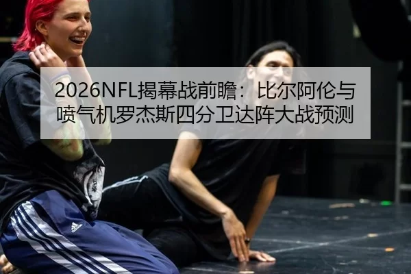2026NFL揭幕战前瞻：比尔阿伦与喷气机罗杰斯四分卫达阵大战预测