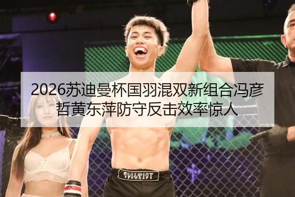 2026苏迪曼杯国羽混双新组合冯彦哲黄东萍防守反击效率惊人