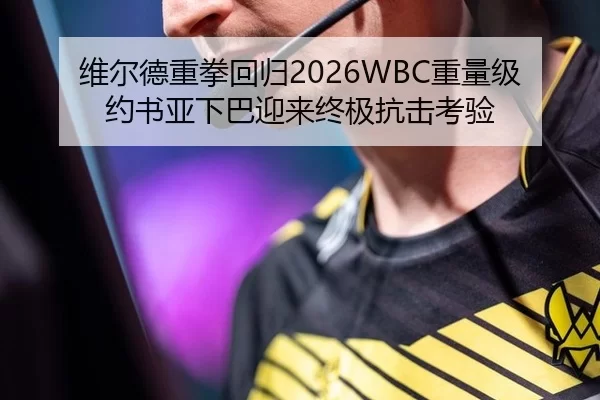 维尔德重拳回归2026WBC重量级约书亚下巴迎来终极抗击考验