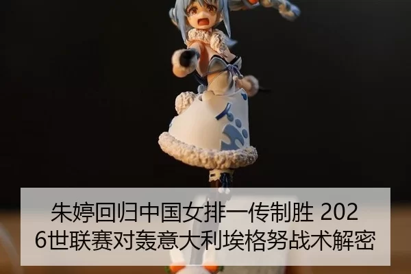 朱婷回归中国女排一传制胜 2026世联赛对轰意大利埃格努战术解密