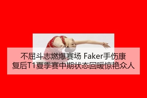不屈斗志燃爆赛场 Faker手伤康复后T1夏季赛中期状态回暖惊艳众人
